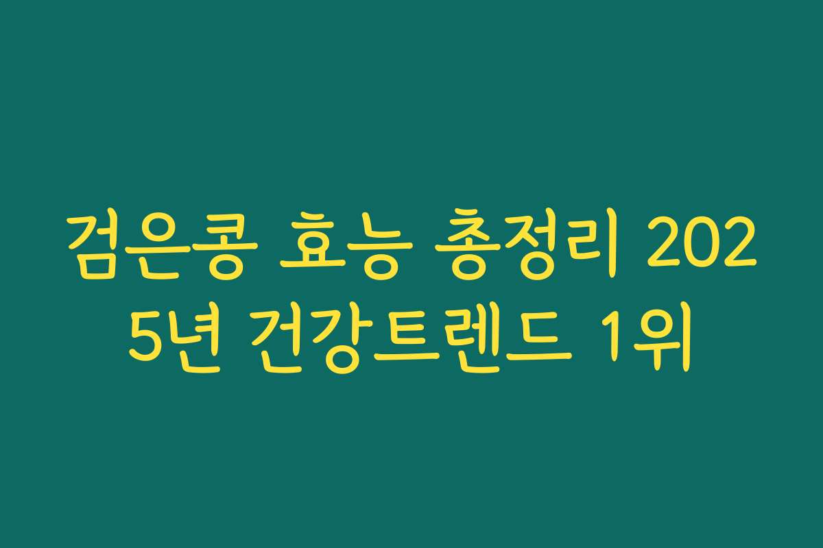 검은콩 효능 총정리 2025년 건강트렌드 1위