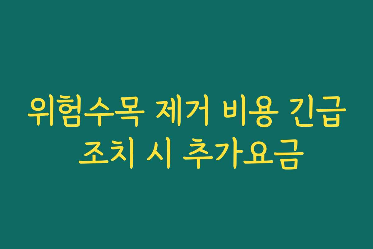 위험수목 제거 비용 긴급 조치 시 추가요금 위험수목 제거 비용 긴급 조치 시 추가요금