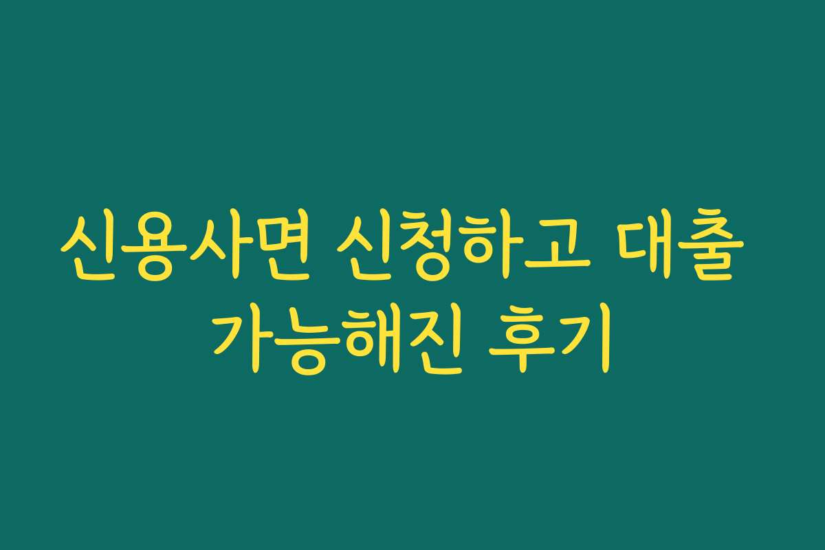신용사면 신청하고 대출 가능해진 후기