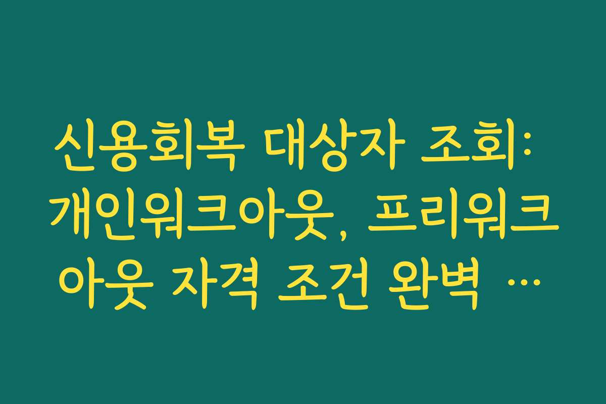 신용회복 대상자 조회: 개인워크아웃, 프리워크아웃 자격 조건 완벽 정리