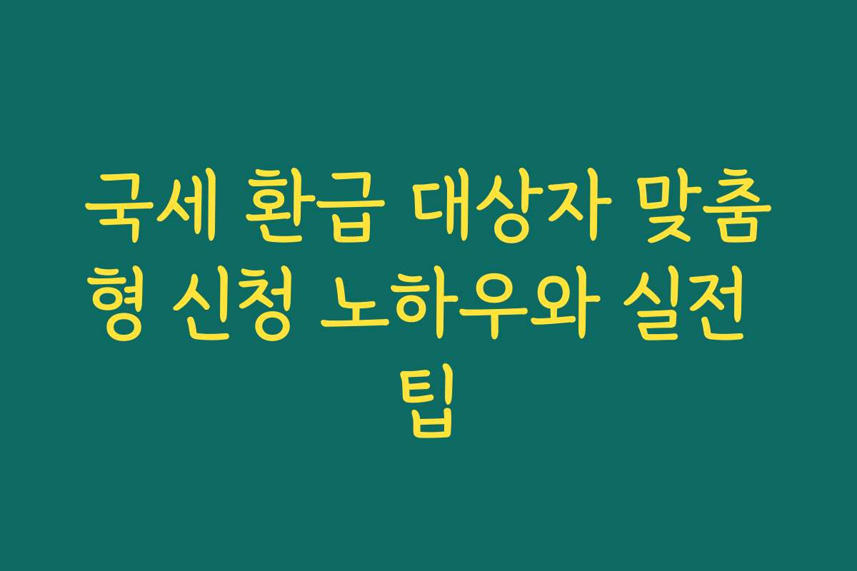 국세 환급 대상자 맞춤형 신청 노하우와 실전 팁