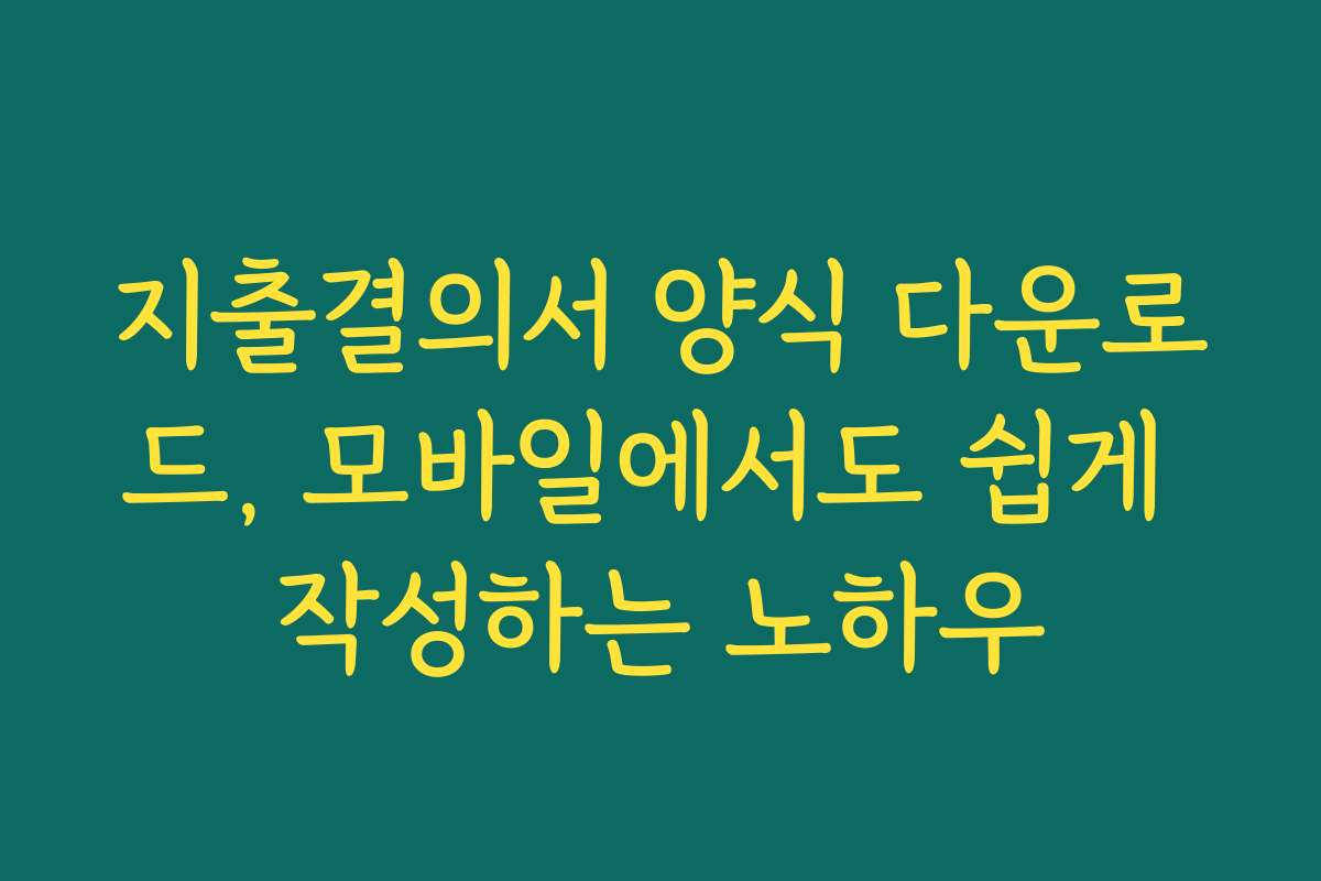 지출결의서 양식 다운로드, 모바일에서도 쉽게 작성하는 노하우