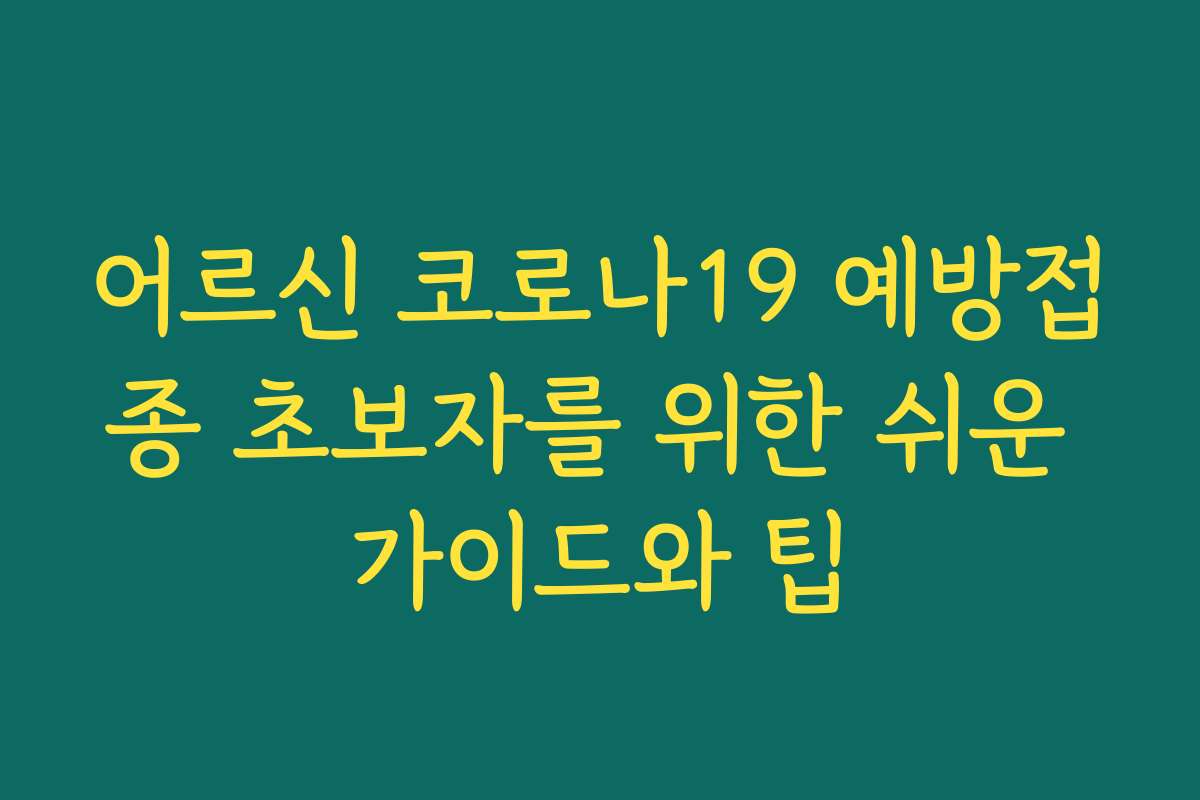 어르신 코로나19 예방접종 초보자를 위한 쉬운 가이드와 팁