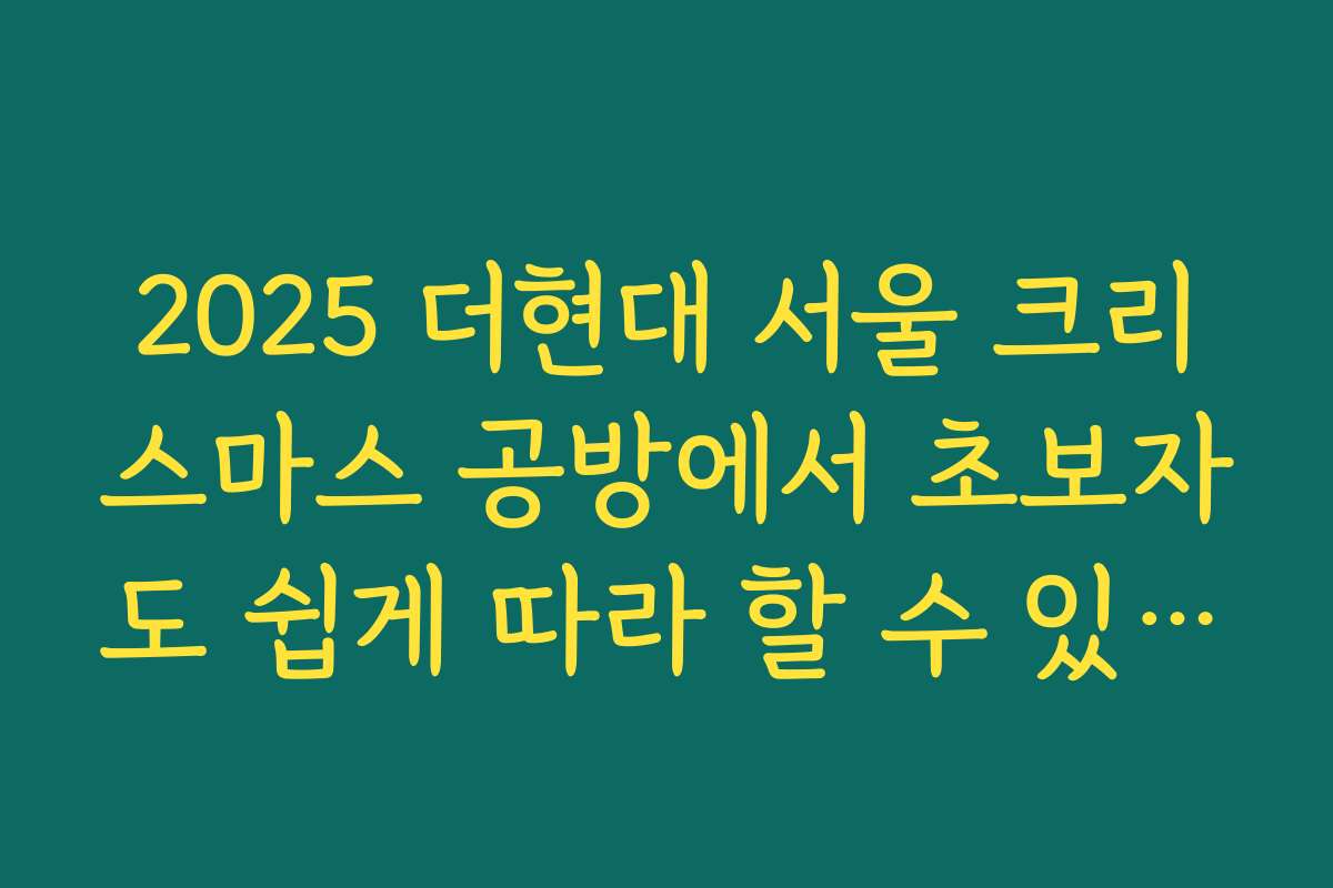 2025 더현대 서울 크리스마스 공방에서 초보자도 쉽게 따라 할 수 있는 만드는 법 가이드