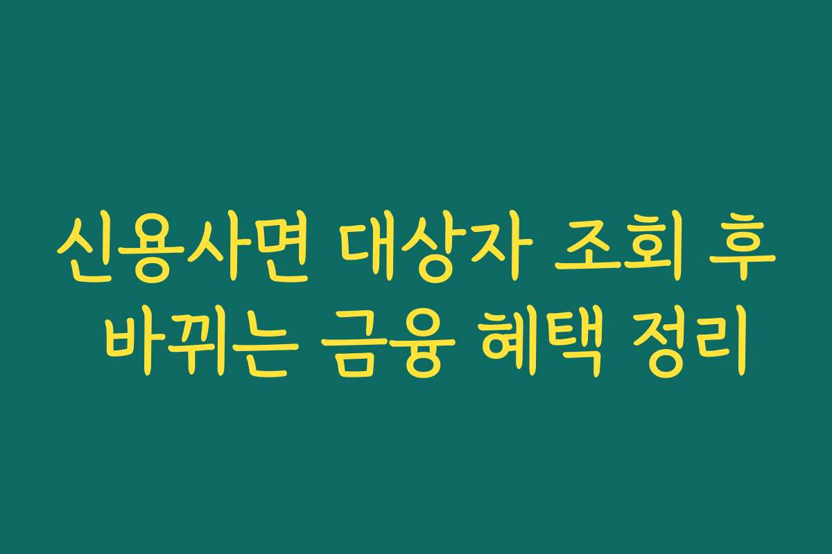 신용사면 대상자 조회 후 바뀌는 금융 혜택 정리