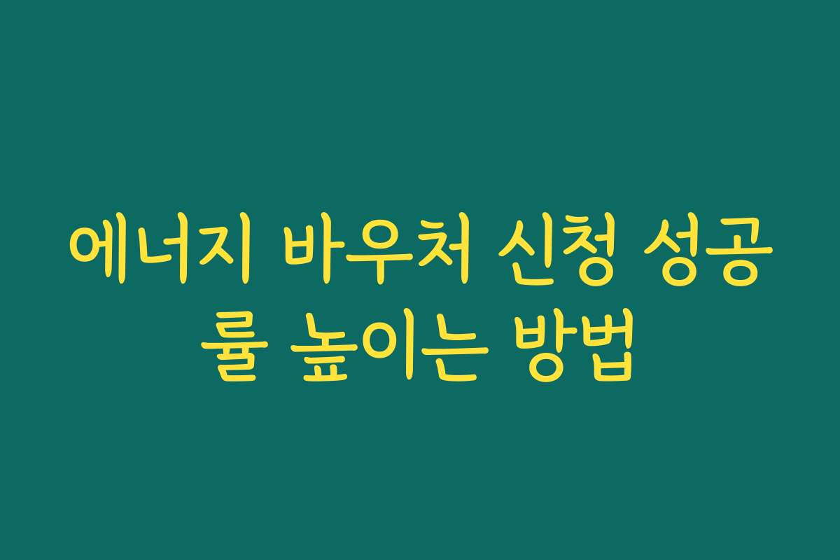 에너지 바우처 신청 성공률 높이는 방법