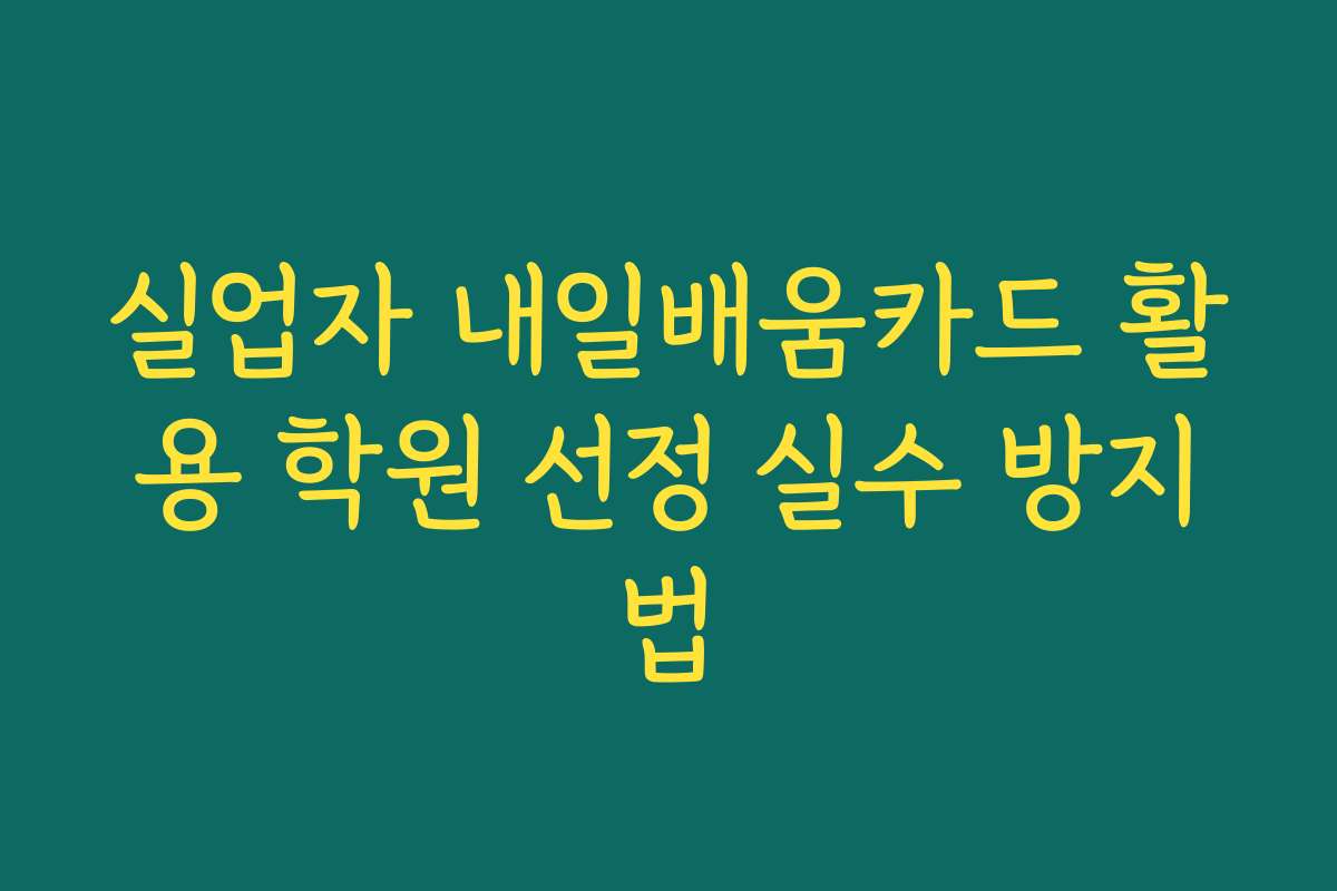 실업자 내일배움카드 활용 학원 선정 실수 방지법