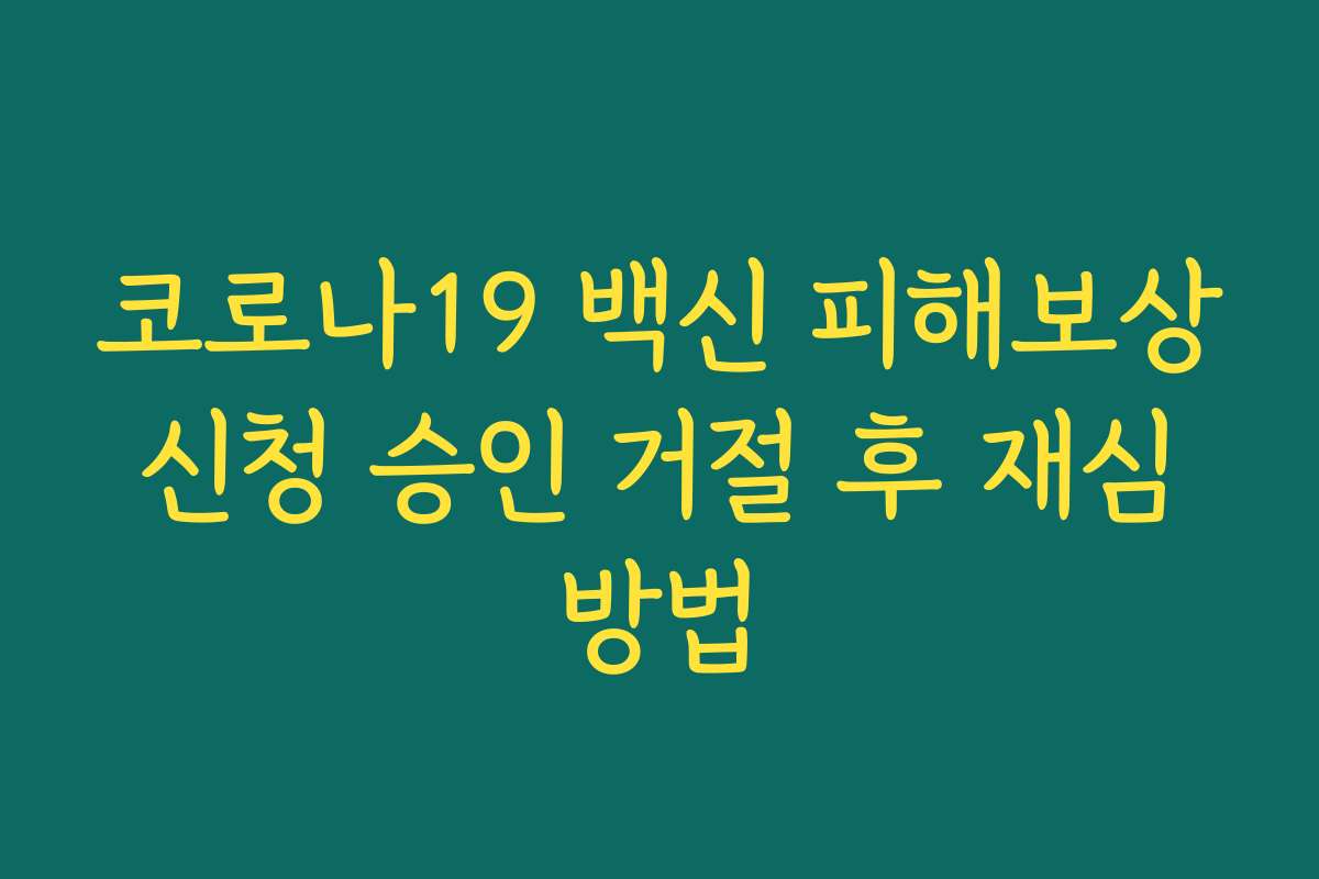 코로나19 백신 피해보상 신청 승인 거절 후 재심 방법