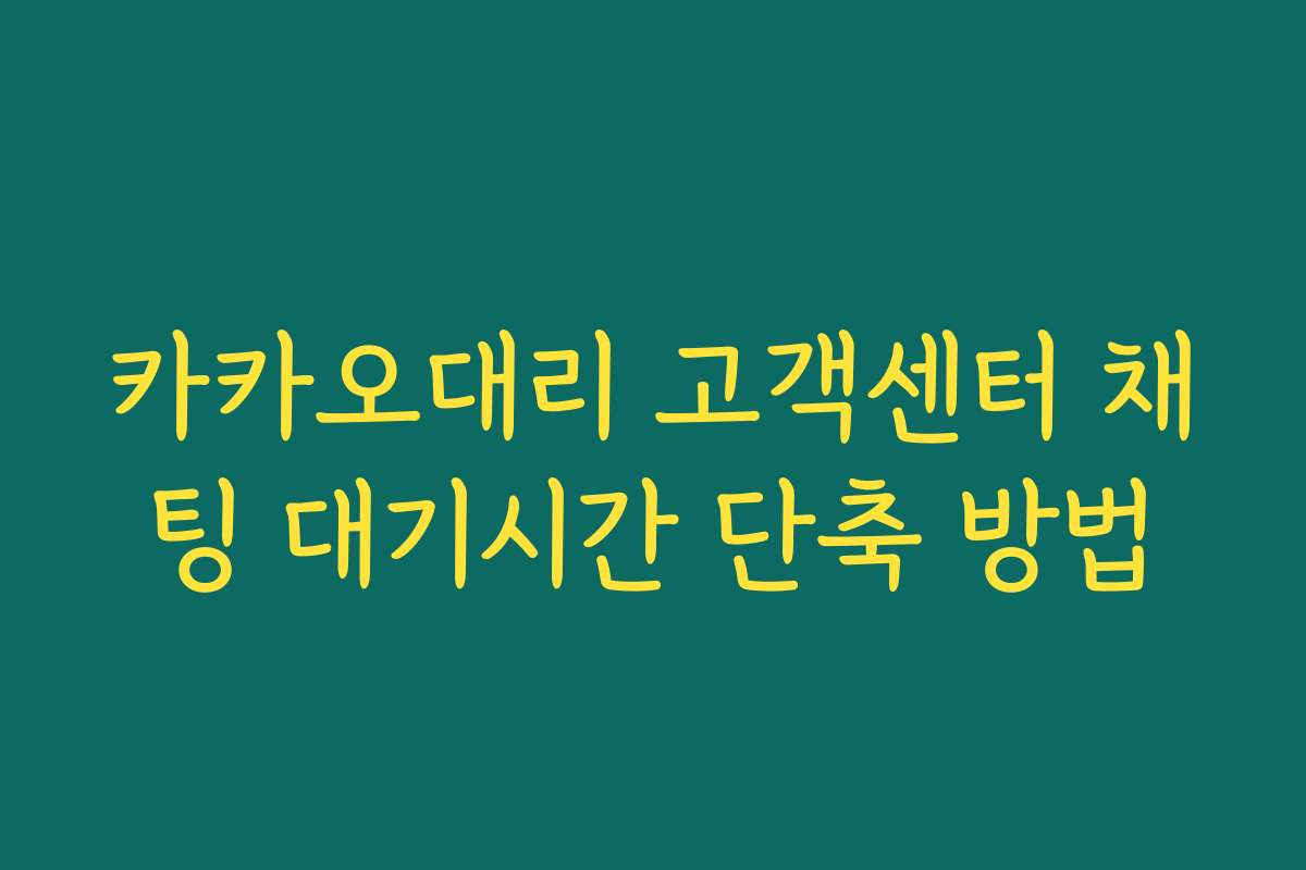 카카오대리 고객센터 채팅 대기시간 단축 방법