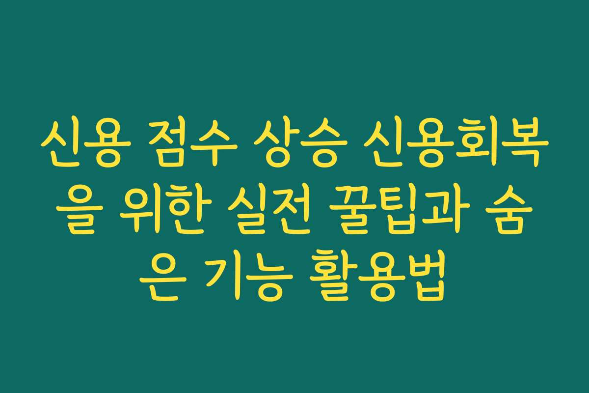 신용 점수 상승 신용회복을 위한 실전 꿀팁과 숨은 기능 활용법 신용 점수 상승 신용회복을 위한 실전 꿀팁과 숨은 기능 활용법