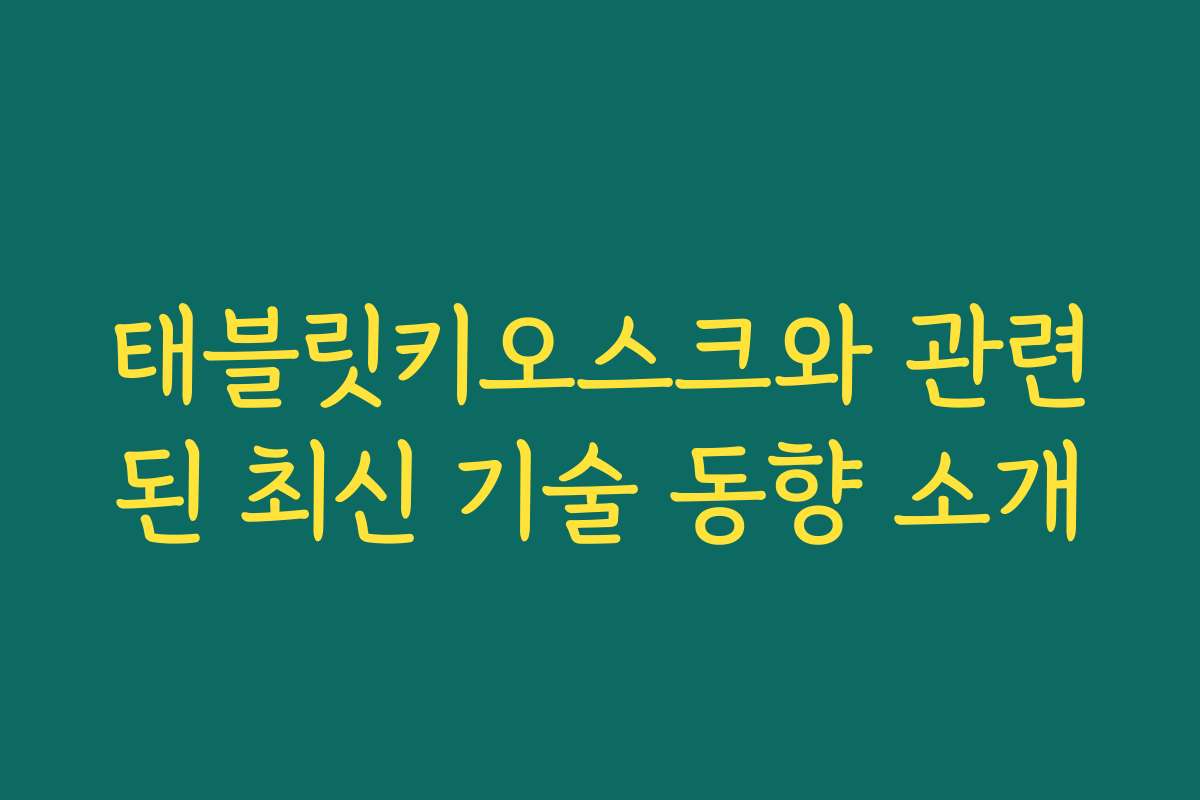 태블릿키오스크와 관련된 최신 기술 동향 소개 태블릿키오스크와 관련된 최신 기술 동향 소개