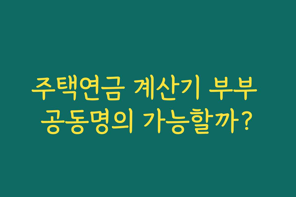 주택연금 계산기 부부 공동명의 가능할까? 주택연금 계산기 부부 공동명의 가능할까?