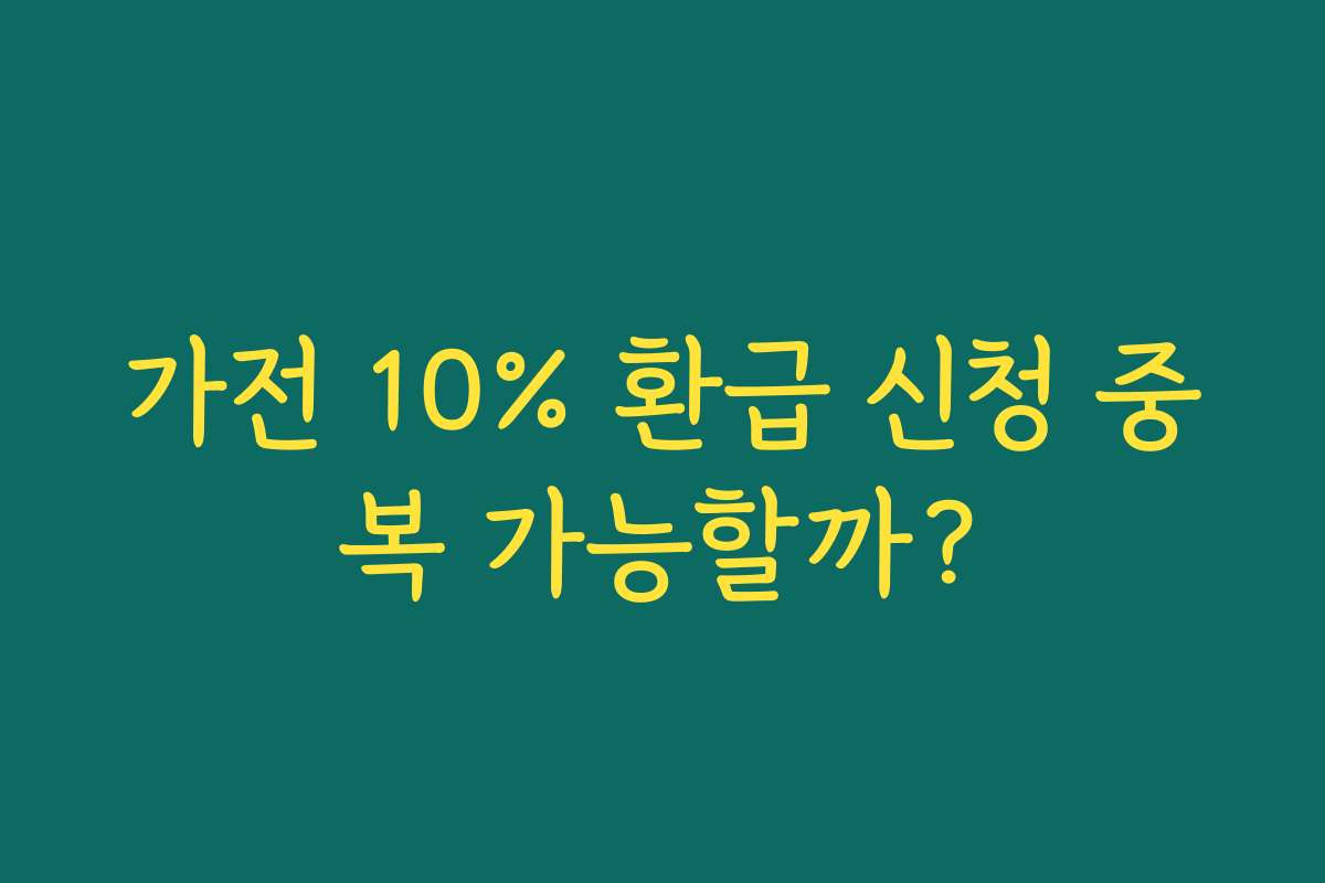가전 10% 환급 신청 중복 가능할까?