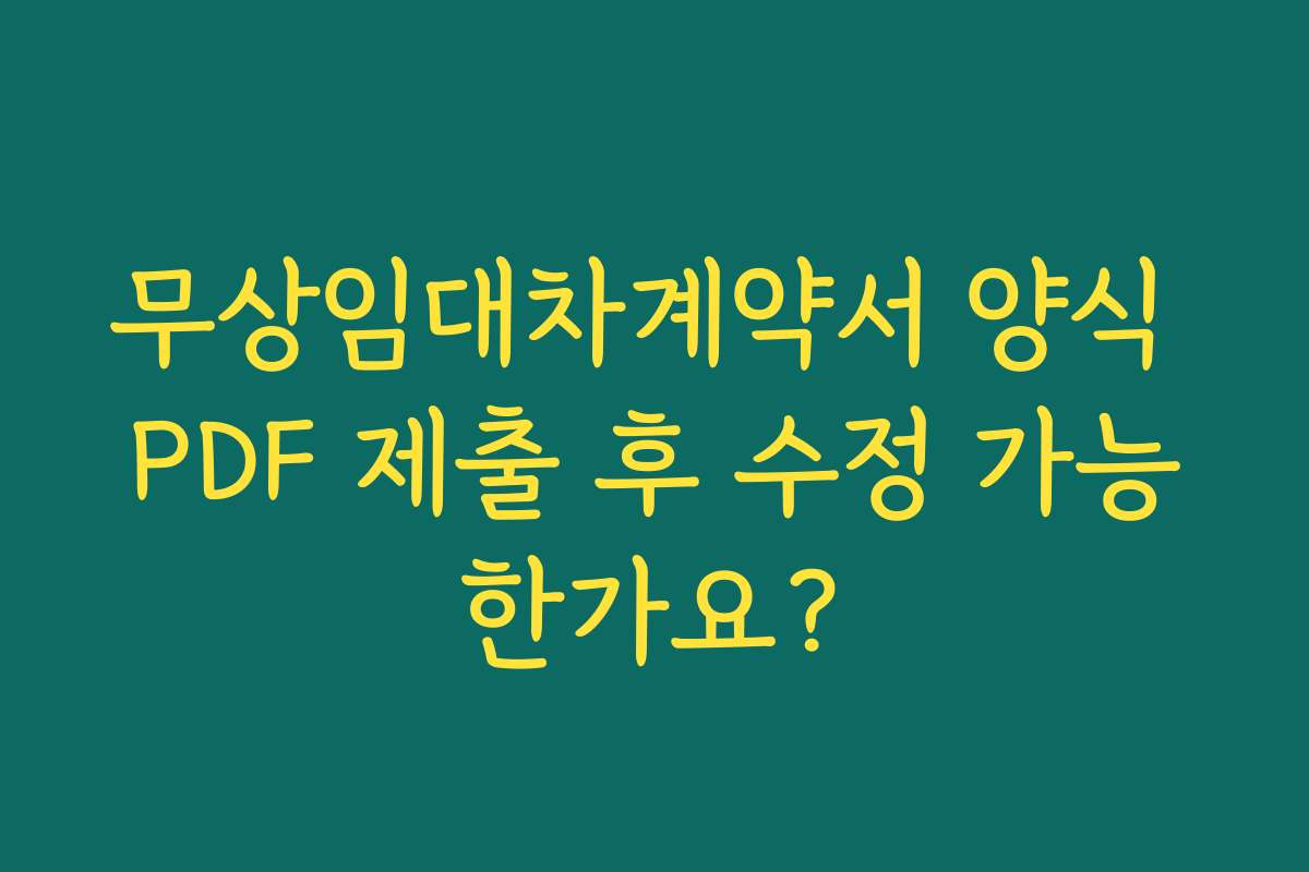 무상임대차계약서 양식 PDF 제출 후 수정 가능한가요?