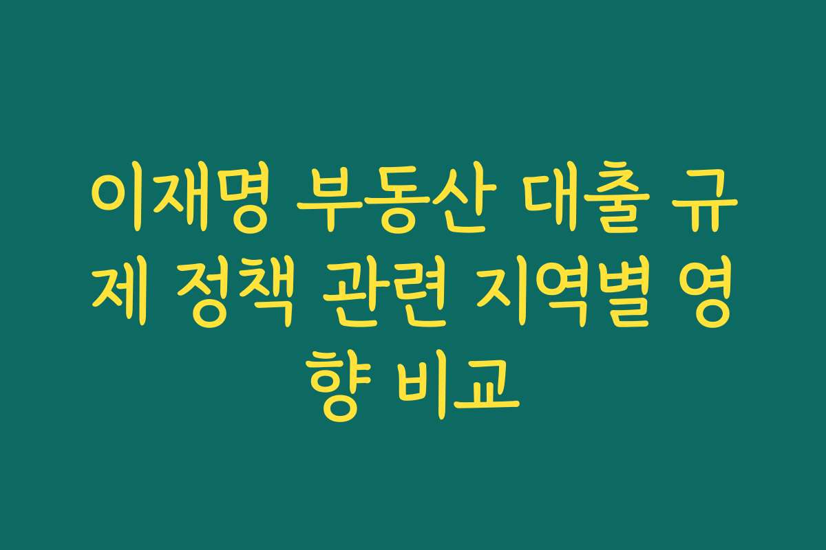 이재명 부동산 대출 규제 정책 관련 지역별 영향 비교