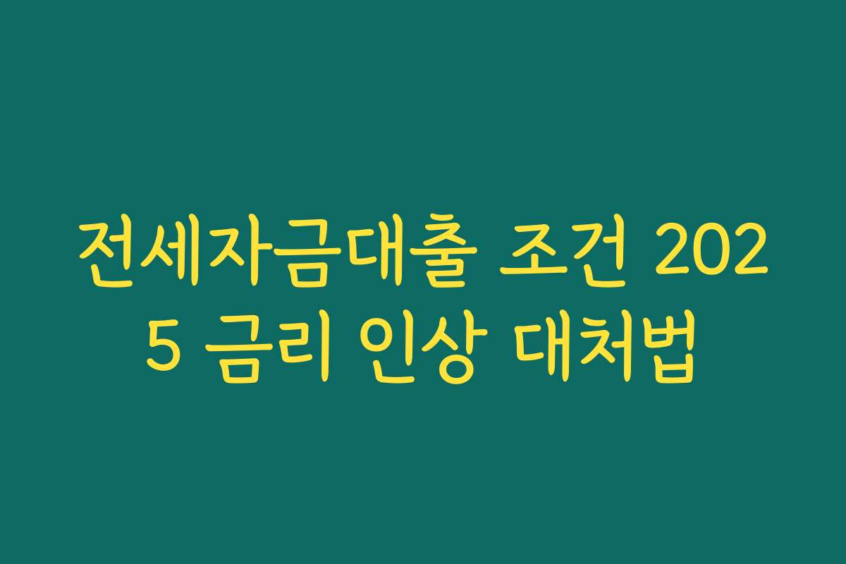 전세자금대출 조건 2025 금리 인상 대처법 전세자금대출 조건 2025 금리 인상 대처법