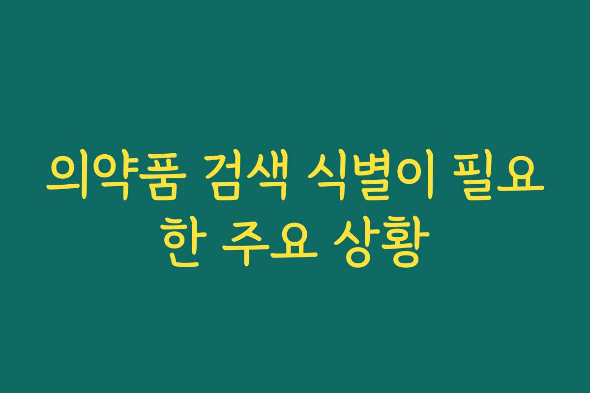 의약품 검색 식별이 필요한 주요 상황