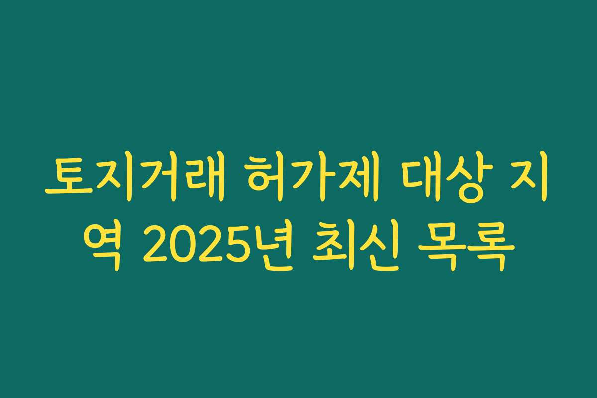 토지거래 허가제 대상 지역 2025년 최신 목록