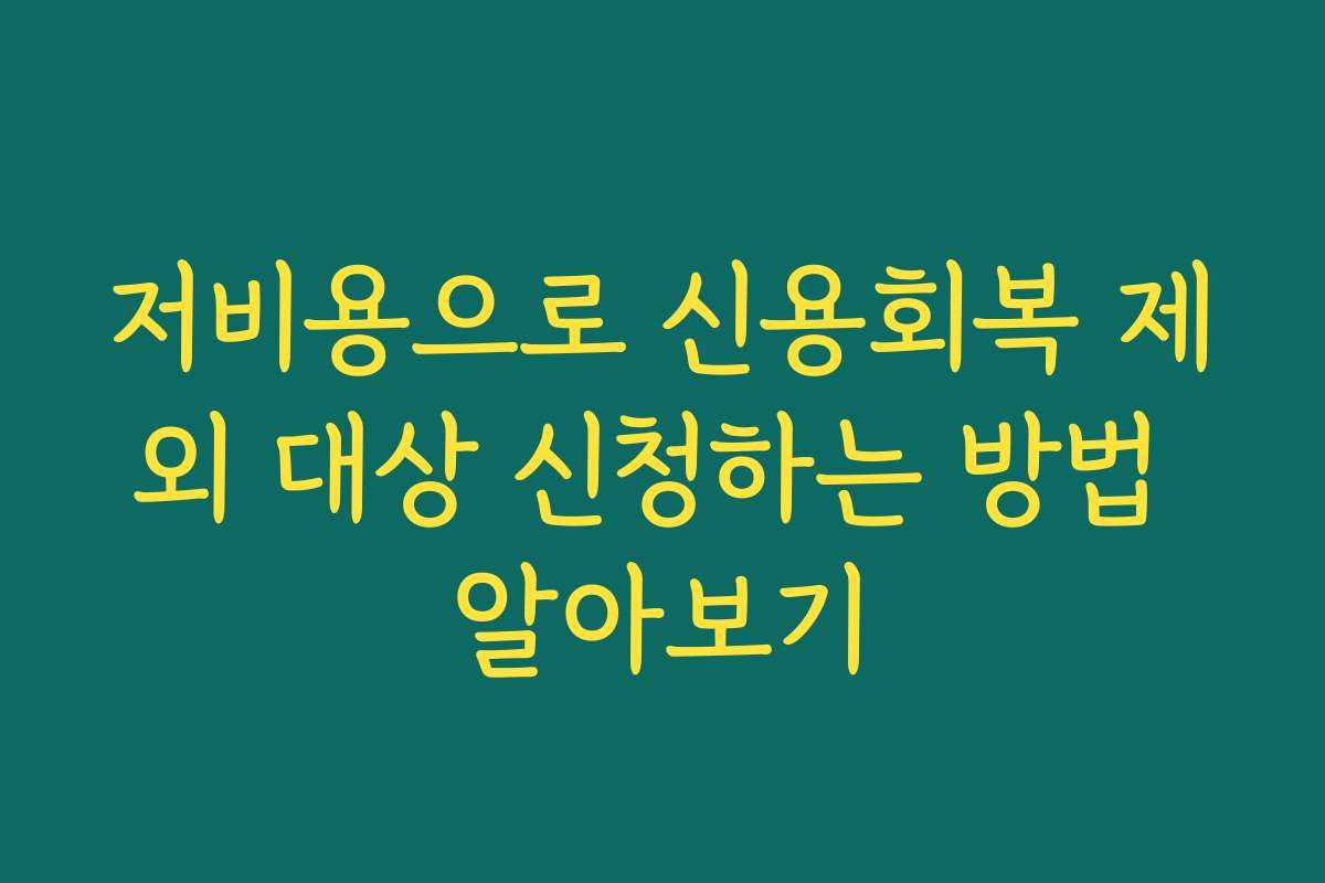저비용으로 신용회복 제외 대상 신청하는 방법 알아보기