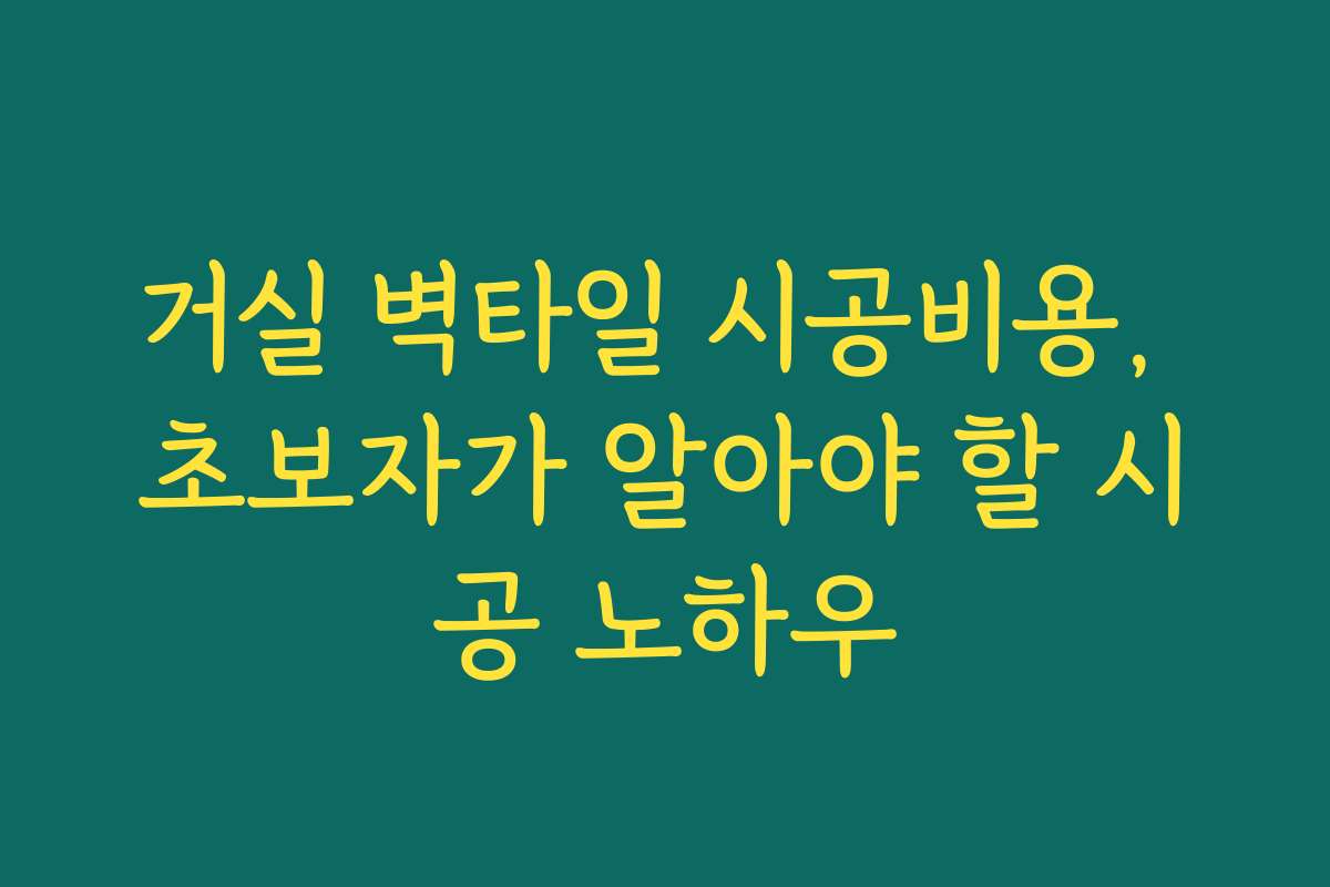 거실 벽타일 시공비용, 초보자가 알아야 할 시공 노하우