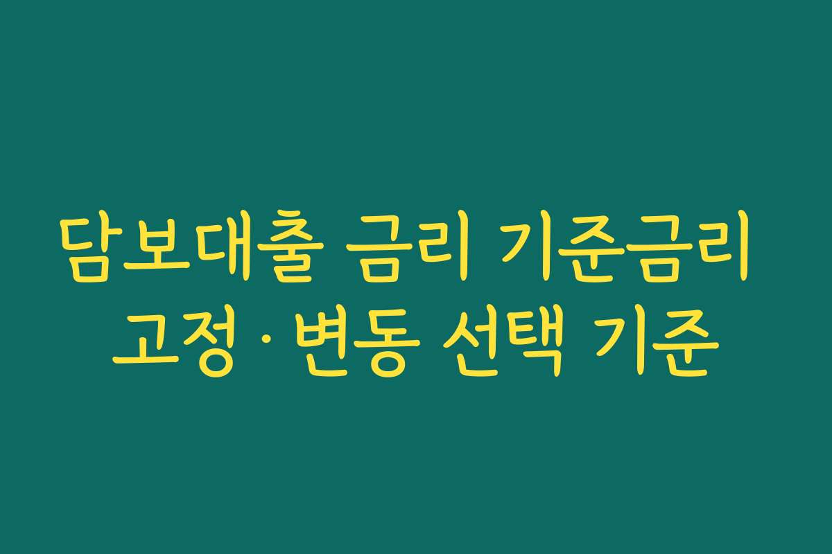 담보대출 금리 기준금리 고정·변동 선택 기준 담보대출 금리 기준금리 고정·변동 선택 기준