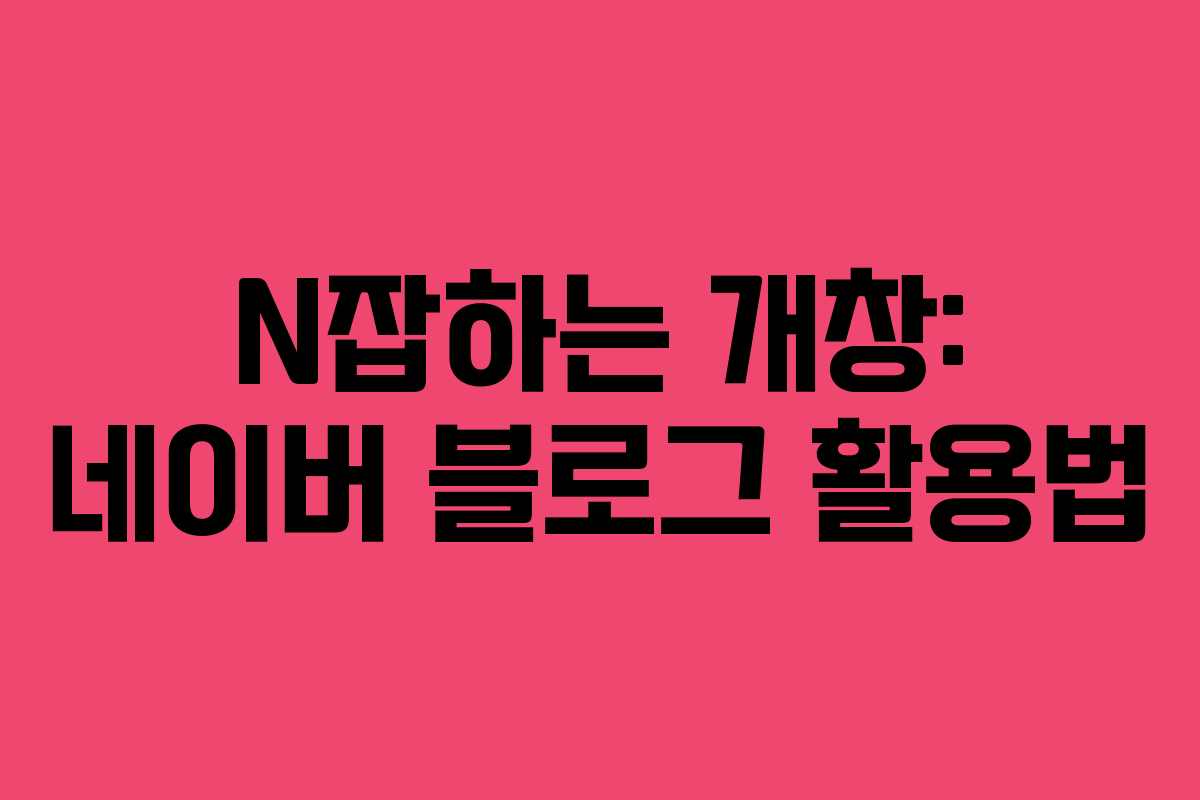 N잡하는 개창: 네이버 블로그 활용법 N잡하는 개창: 네이버 블로그 활용법