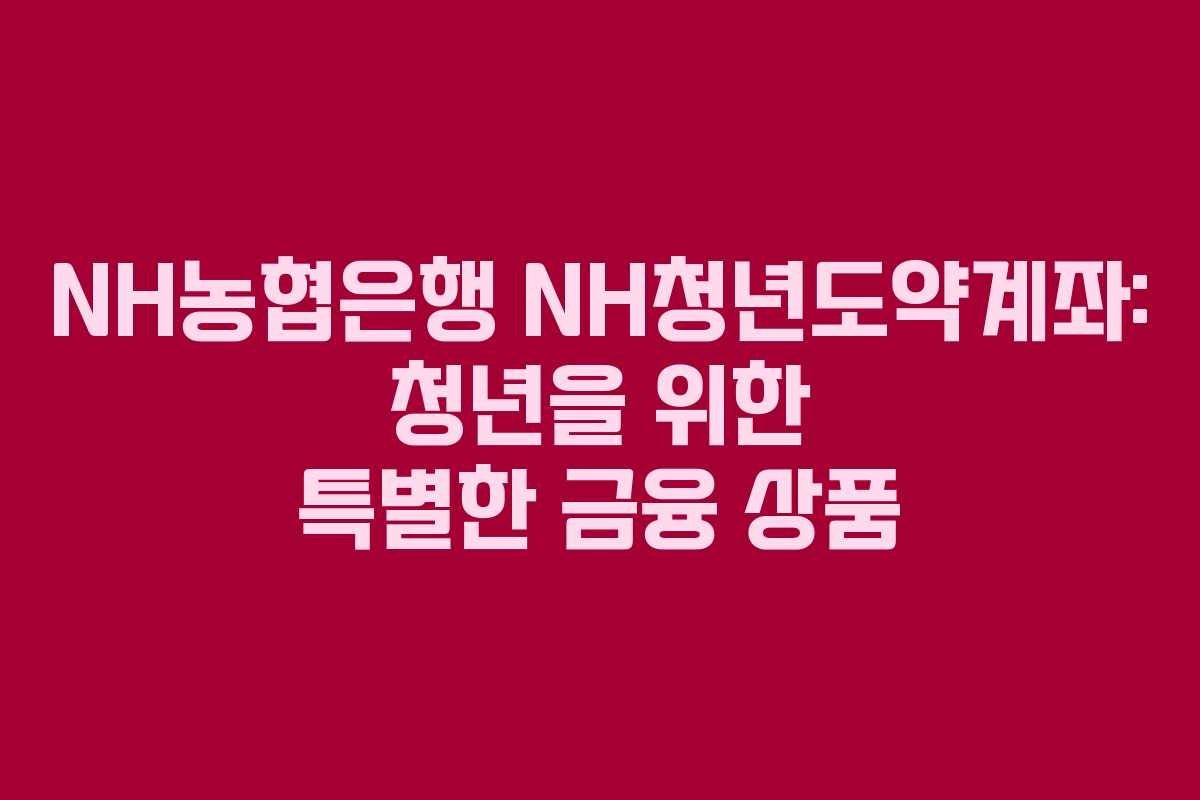 NH농협은행 NH청년도약계좌: 청년을 위한 특별한 금융 상품