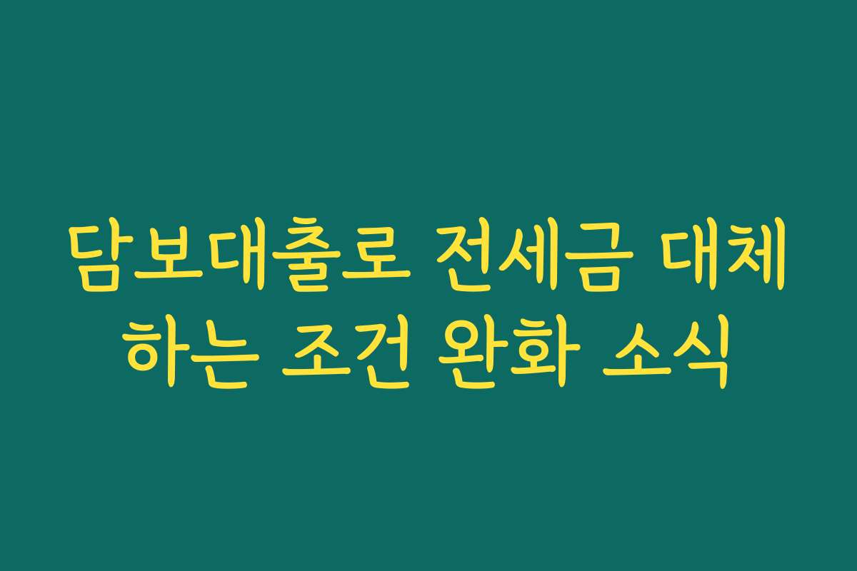 담보대출로 전세금 대체하는 조건 완화 소식