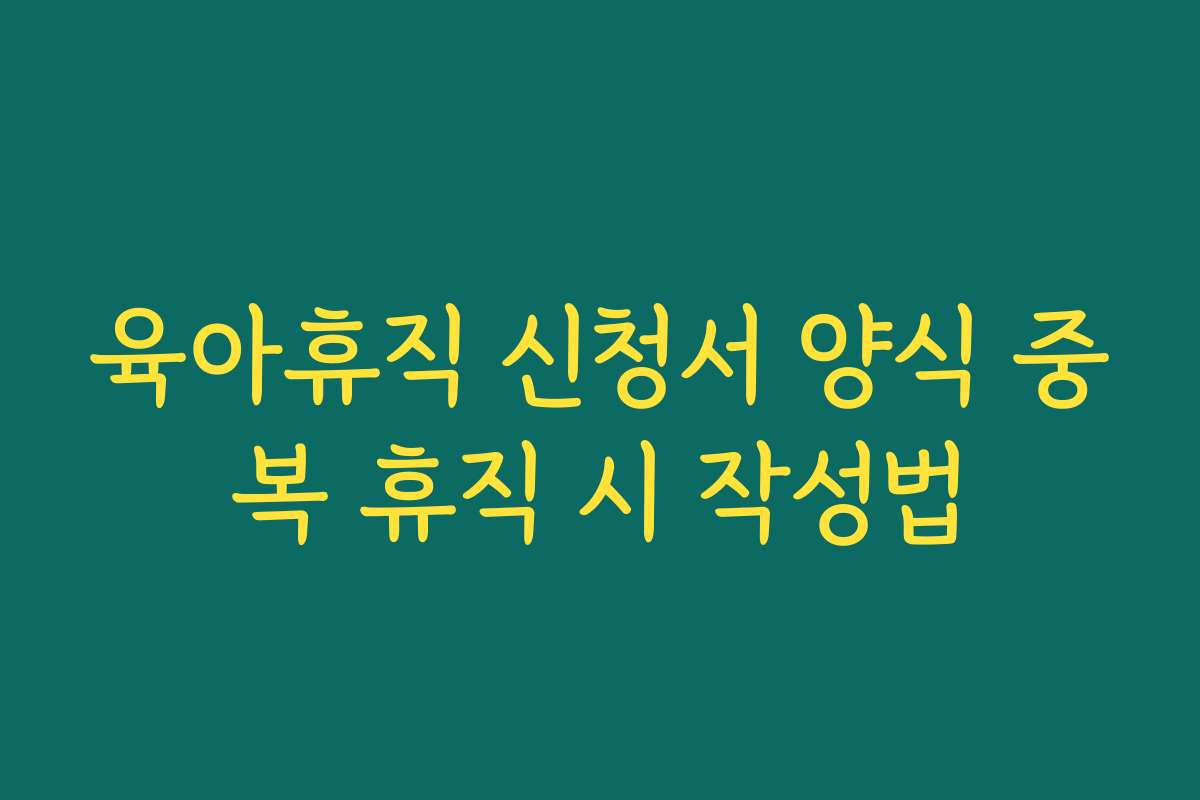 육아휴직 신청서 양식 중복 휴직 시 작성법