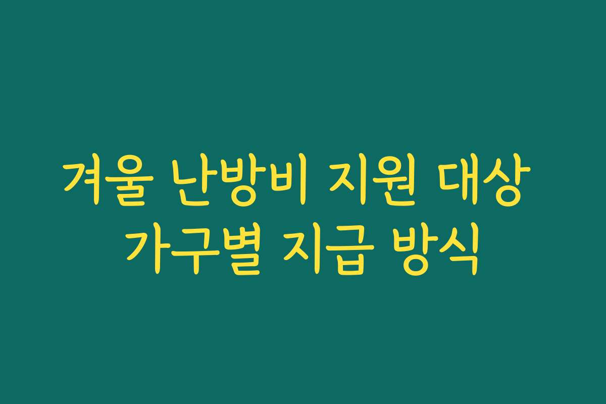 겨울 난방비 지원 대상 가구별 지급 방식 겨울 난방비 지원 대상 가구별 지급 방식