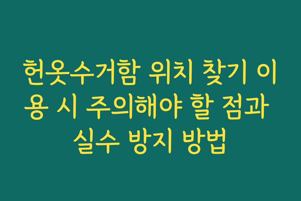 헌옷수거함 위치 찾기 이용 시 주의해야 할 점과 실수 방지 방법