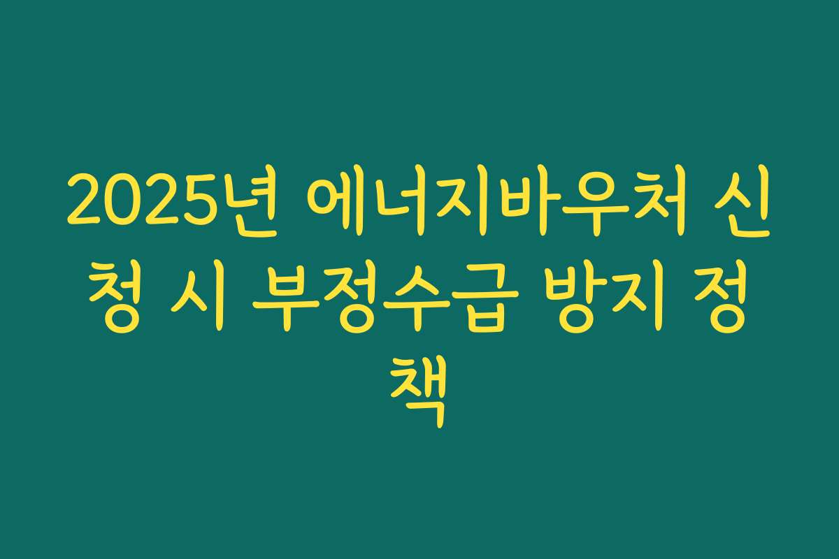 2025년 에너지바우처 신청 시 부정수급 방지 정책
