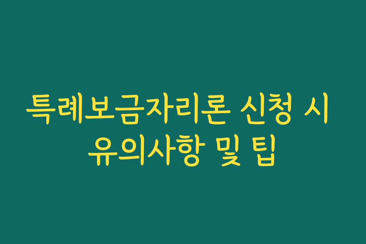 특례보금자리론 신청 시 유의사항 및 팁 특례보금자리론 신청 시 유의사항 및 팁