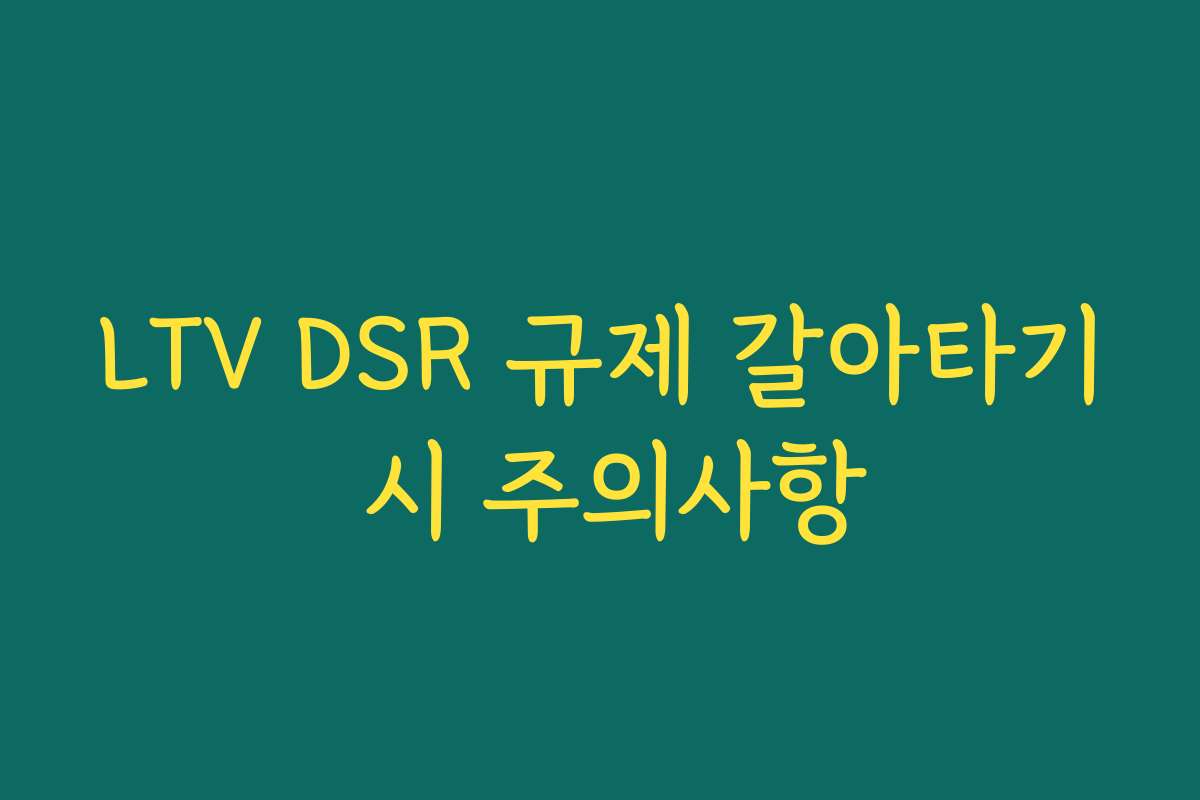 LTV DSR 규제 갈아타기 시 주의사항