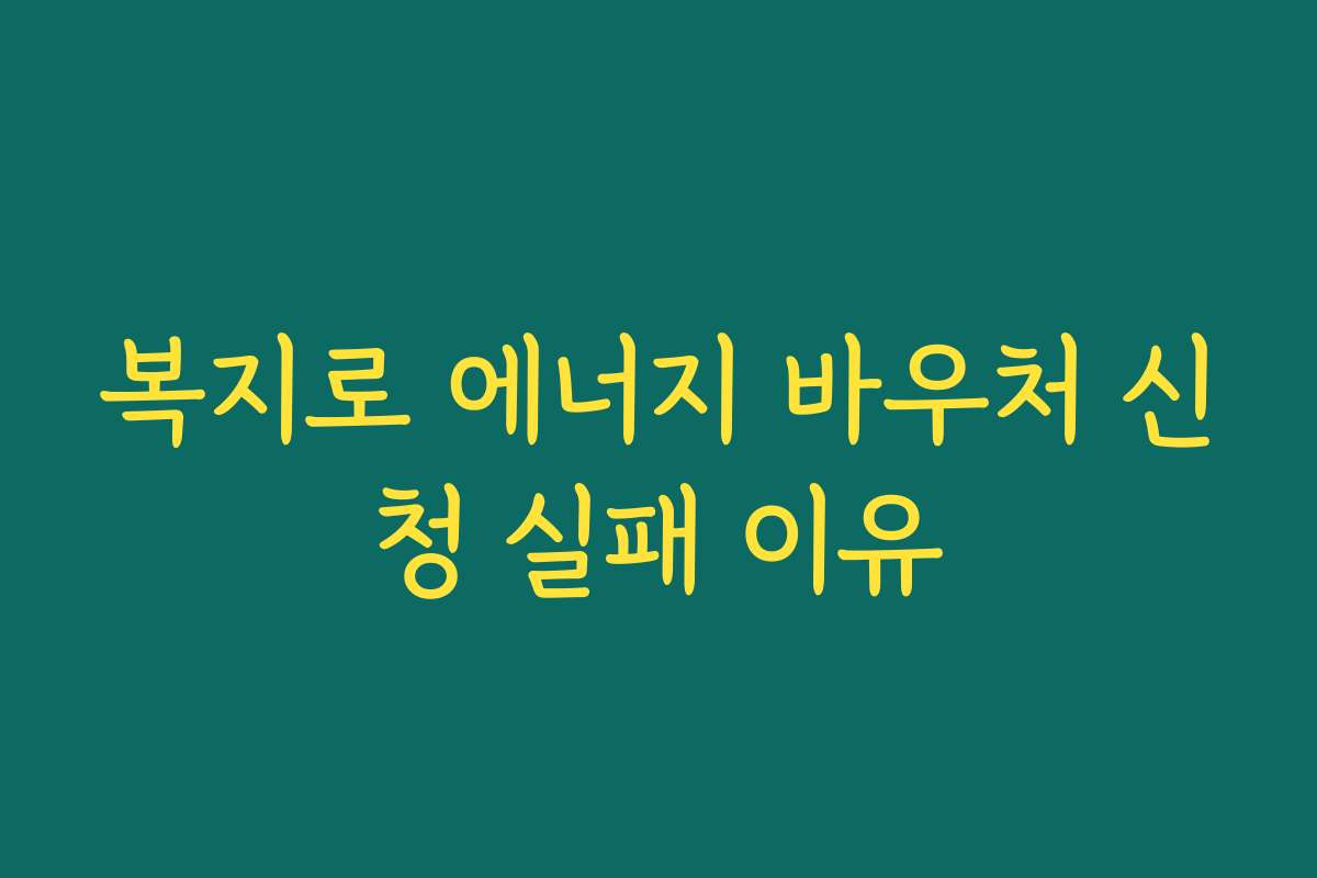 복지로 에너지 바우처 신청 실패 이유