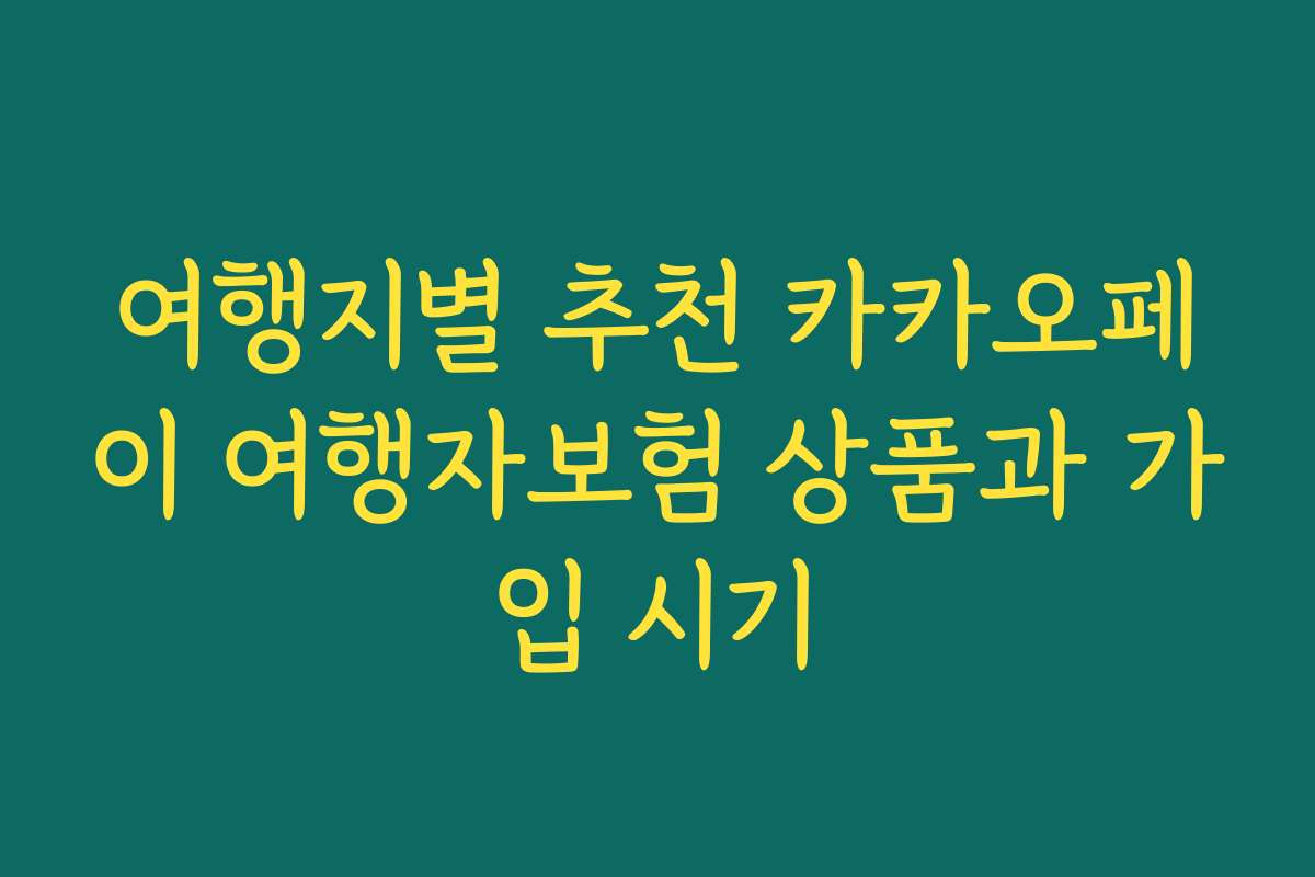 여행지별 추천 카카오페이 여행자보험 상품과 가입 시기
