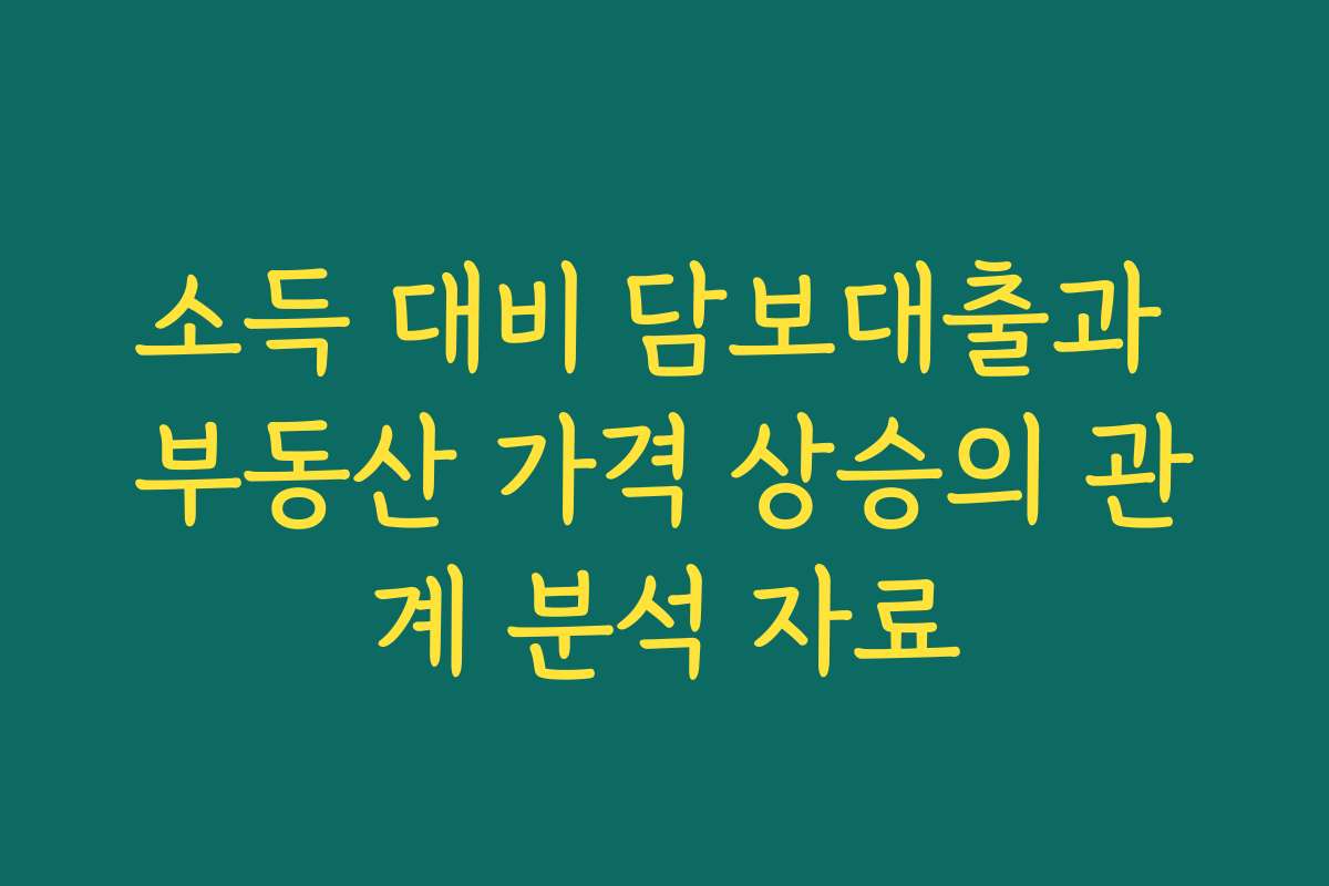 소득 대비 담보대출과 부동산 가격 상승의 관계 분석 자료