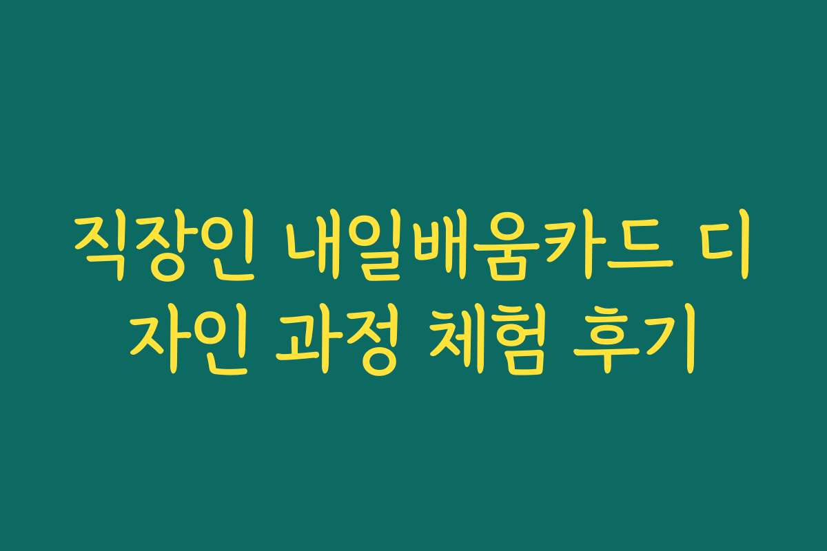 직장인 내일배움카드 디자인 과정 체험 후기 직장인 내일배움카드 디자인 과정 체험 후기
