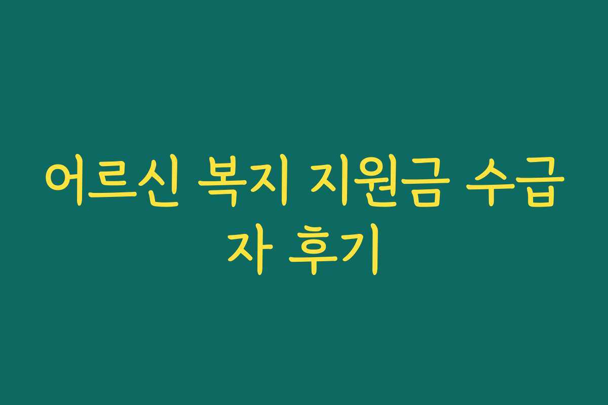 어르신 복지 지원금 수급자 후기 어르신 복지 지원금 수급자 후기