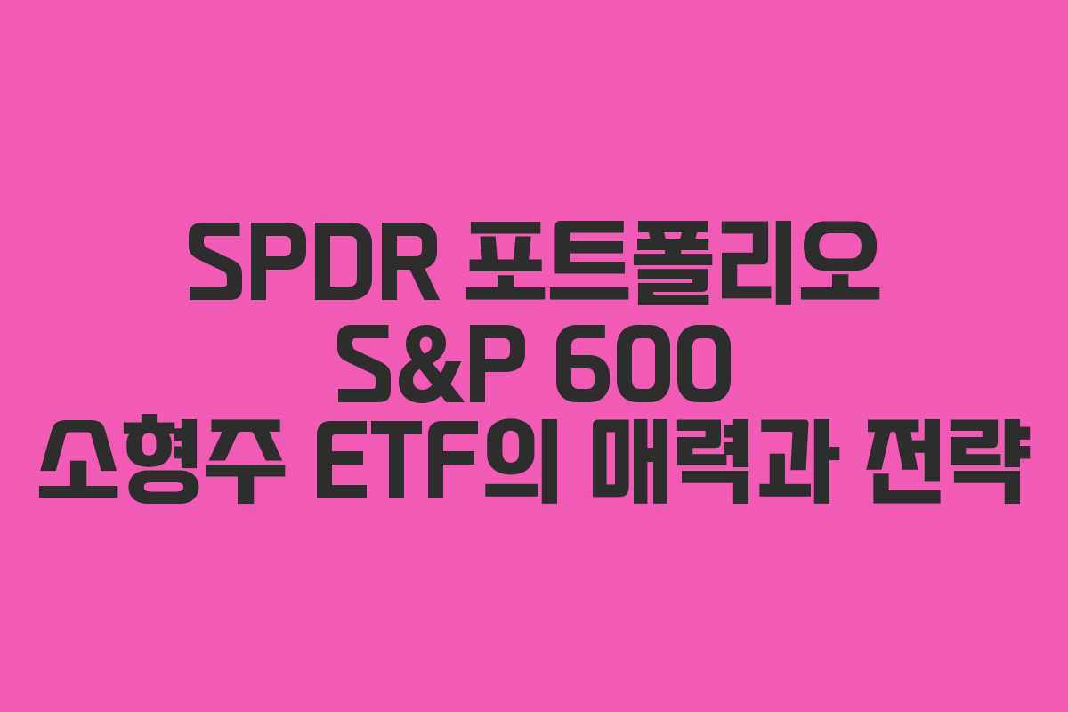 SPDR 포트폴리오 S&P 600 소형주 ETF의 매력과 전략