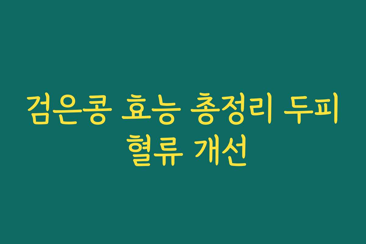 검은콩 효능 총정리 두피 혈류 개선
