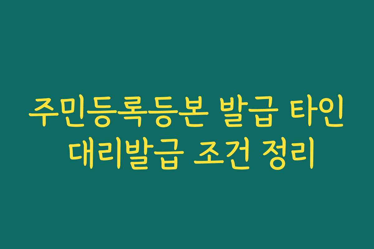 주민등록등본 발급 타인 대리발급 조건 정리 주민등록등본 발급 타인 대리발급 조건 정리