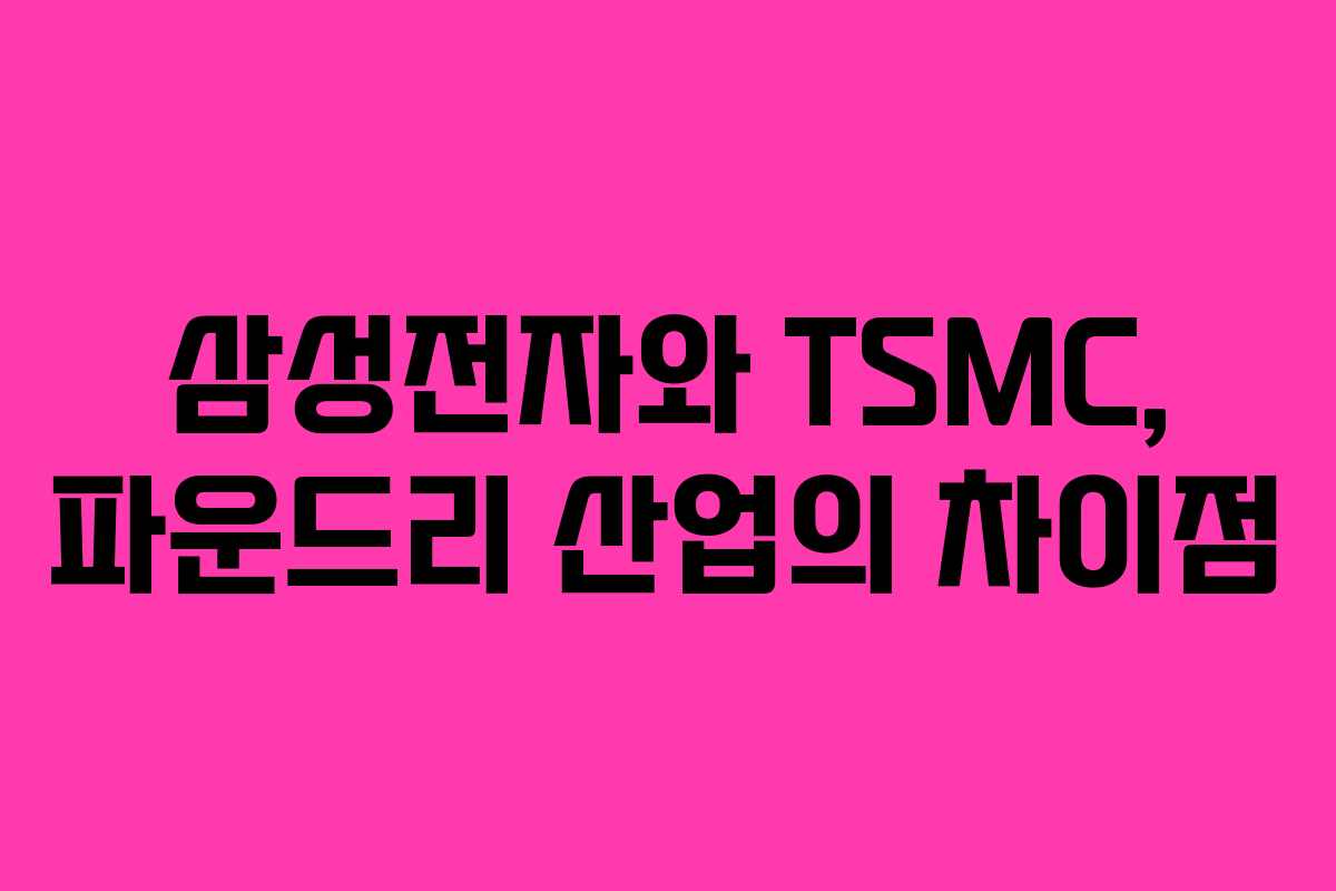 삼성전자와 TSMC, 파운드리 산업의 차이점