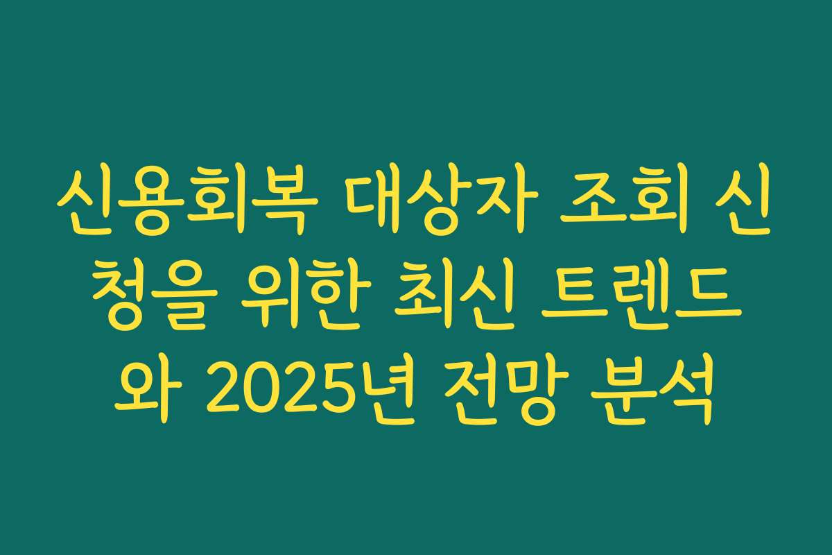 신용회복 대상자 조회 신청을 위한 최신 트렌드와 2025년 전망 분석