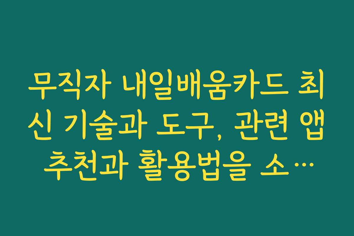 무직자 내일배움카드 최신 기술과 도구, 관련 앱 추천과 활용법을 소개합니다