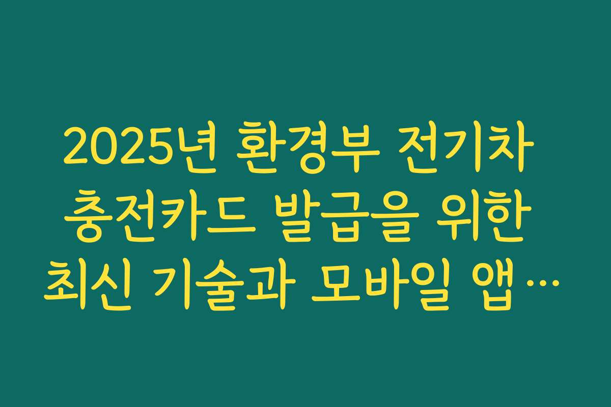 2025년 환경부 전기차 충전카드 발급을 위한 최신 기술과 모바일 앱 활용법을 알려드립니다
