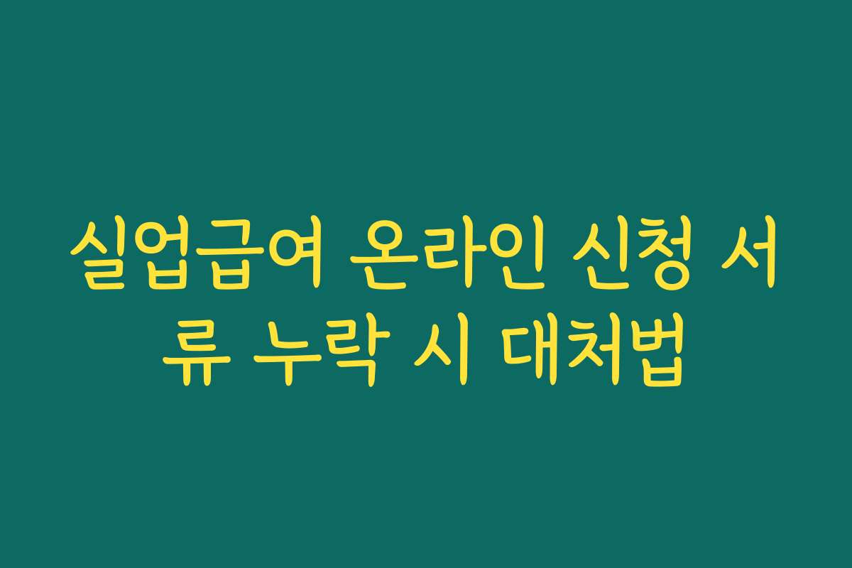 실업급여 온라인 신청 서류 누락 시 대처법 실업급여 온라인 신청 서류 누락 시 대처법