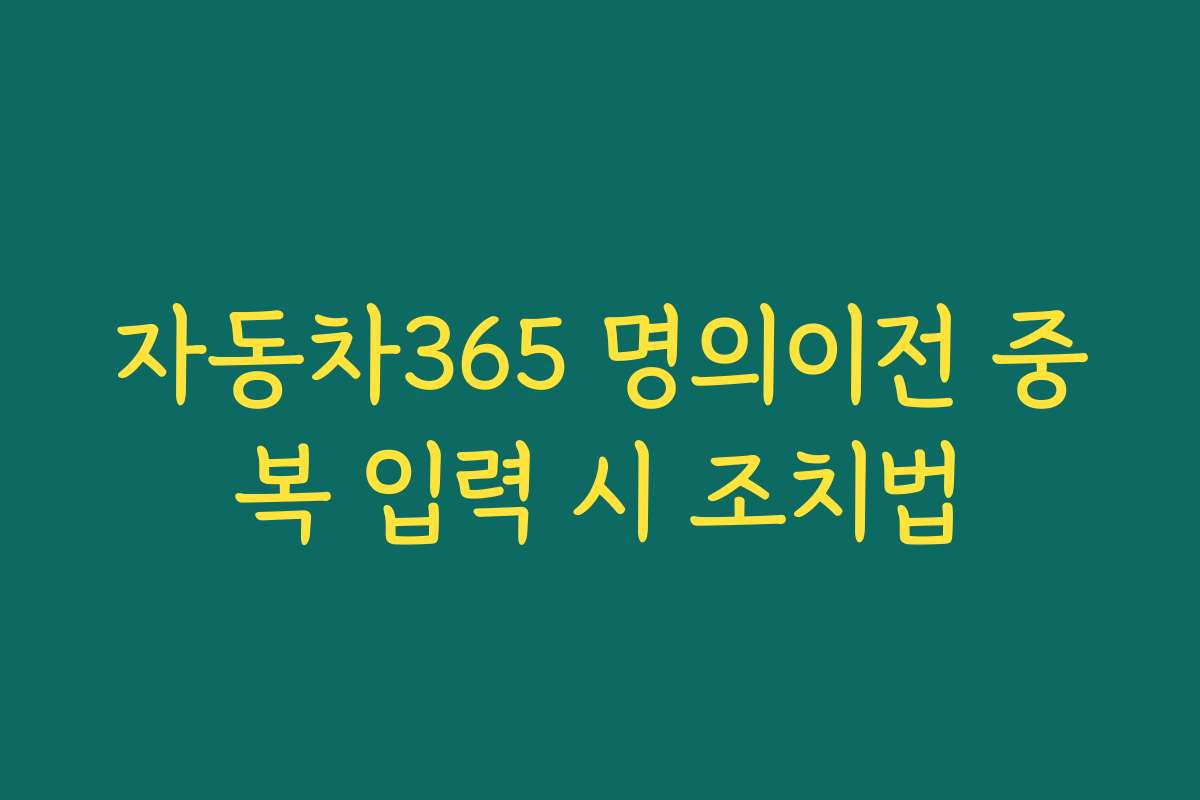 자동차365 명의이전 중복 입력 시 조치법 자동차365 명의이전 중복 입력 시 조치법