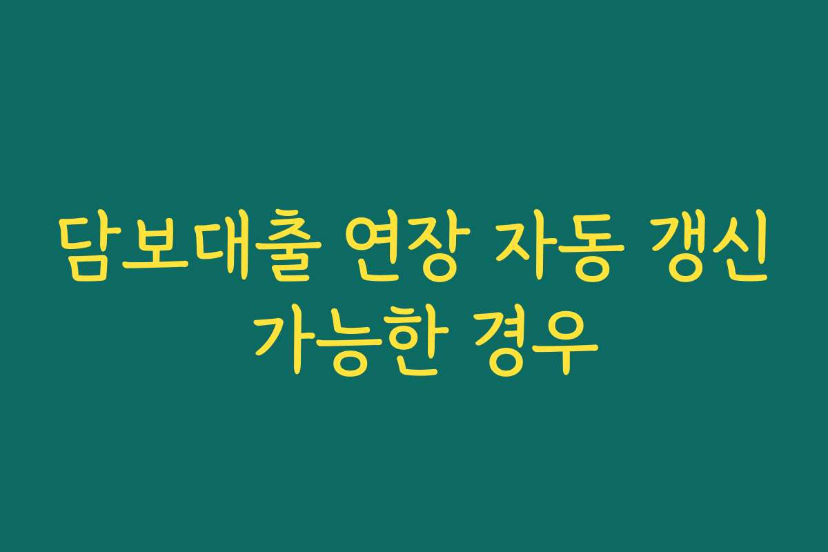 담보대출 연장 자동 갱신 가능한 경우