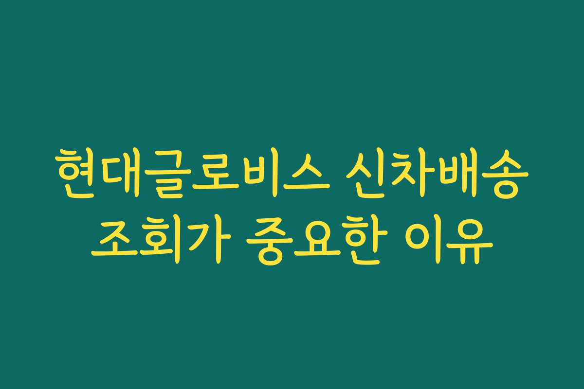 현대글로비스 신차배송조회가 중요한 이유